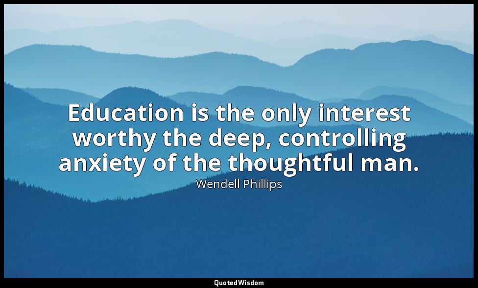 Education is the only interest worthy the deep, controlling anxiety of the thoug — Wendell Phillips
