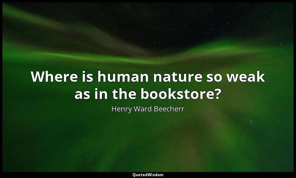 Where is human nature so weak as in the bookstore? Henry Ward Beecherr