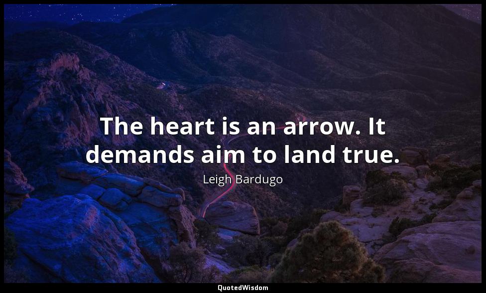 The heart is an arrow. It demands aim to land true. Leigh Bardugo