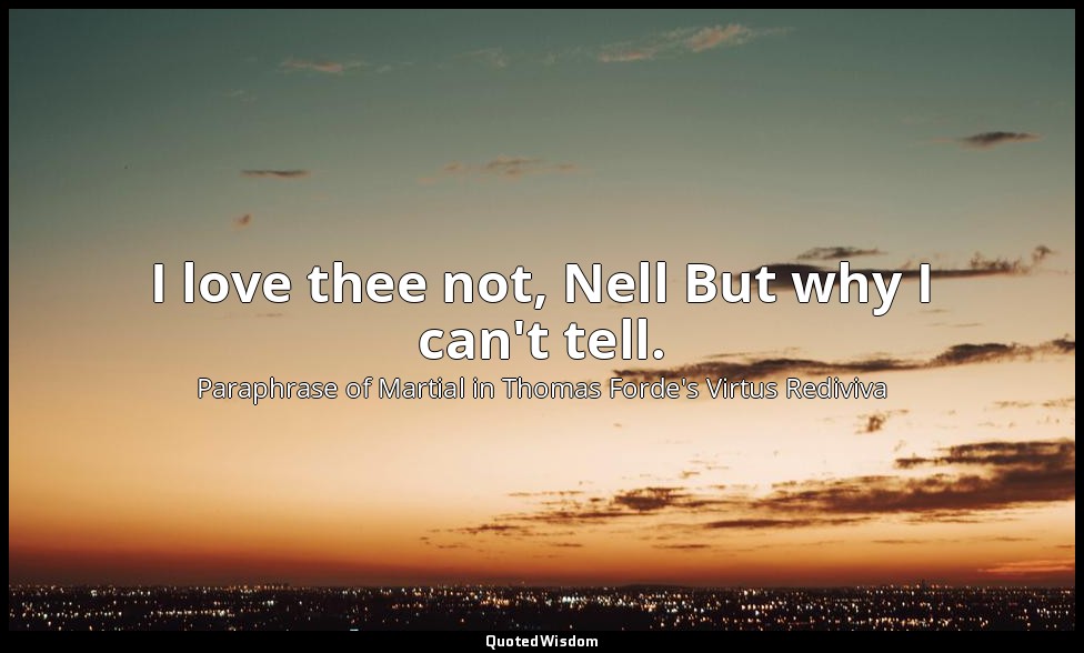 I love thee not, Nell But why I can't tell. — Paraphrase of Martial in Thomas Forde's Virtus Rediviva