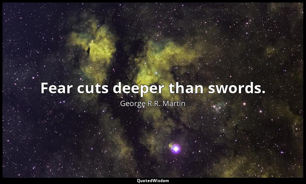 Fear cuts deeper than swords. George R.R. Martin
