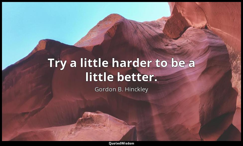 Try a little harder to be a little better. Gordon B. Hinckley
