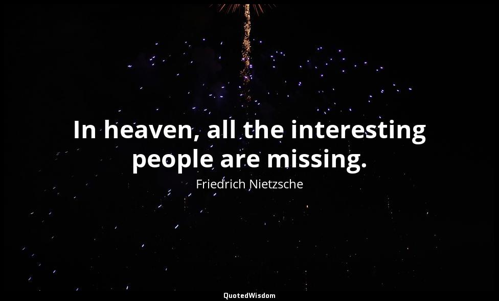 In heaven, all the interesting people are missing. Friedrich Nietzsche