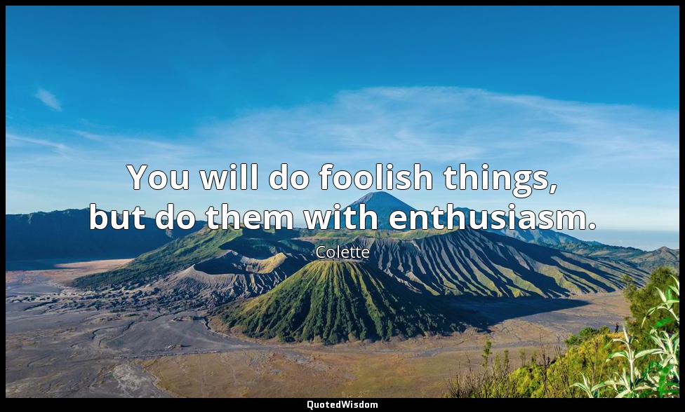 You will do foolish things, but do them with enthusiasm. Colette