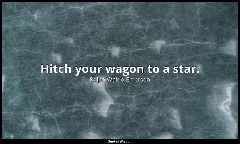 Hitch your wagon to a star. — Ralph Waldo Emerson