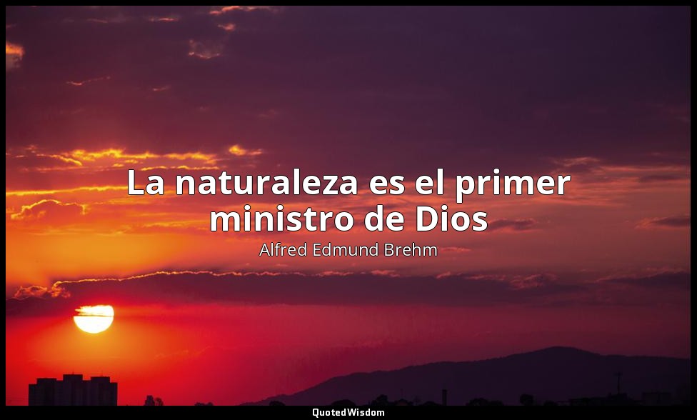 La naturaleza es el primer ministro de Dios — Alfred Edmund Brehm