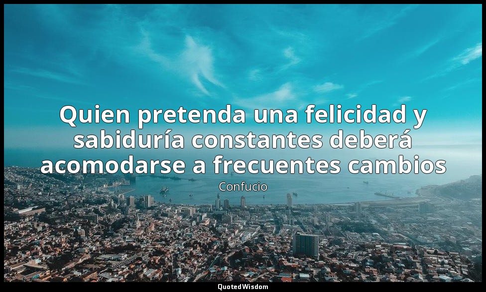 Quien pretenda una felicidad y sabiduría constantes deberá acomodarse a frecuent — Confucio