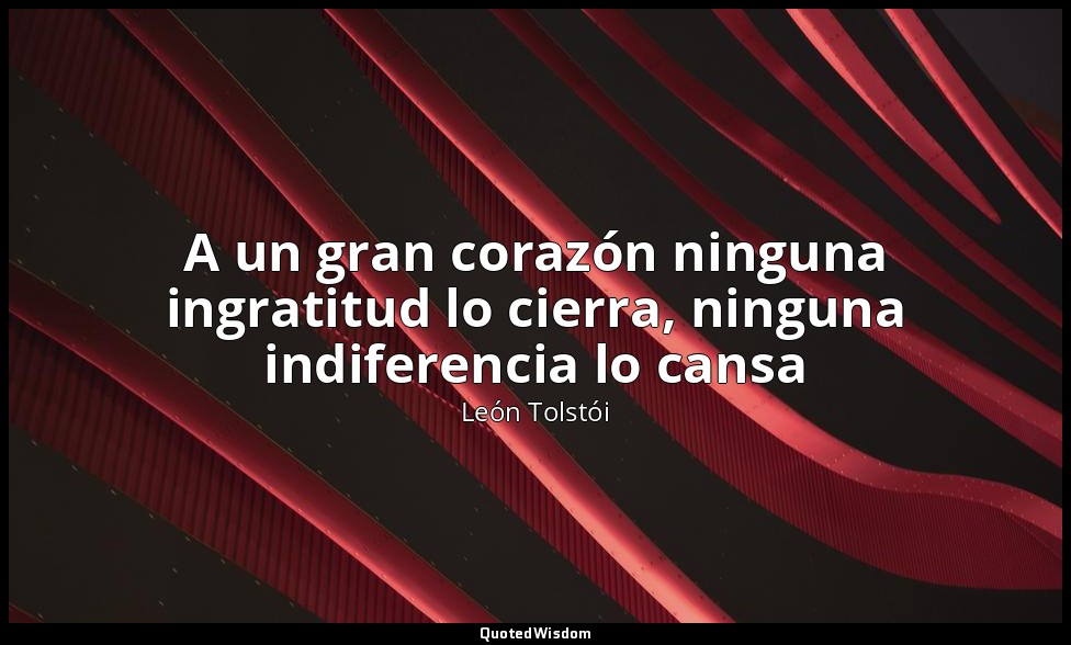 A un gran corazón ninguna ingratitud lo cierra, ninguna indiferencia lo cansa — León Tolstói