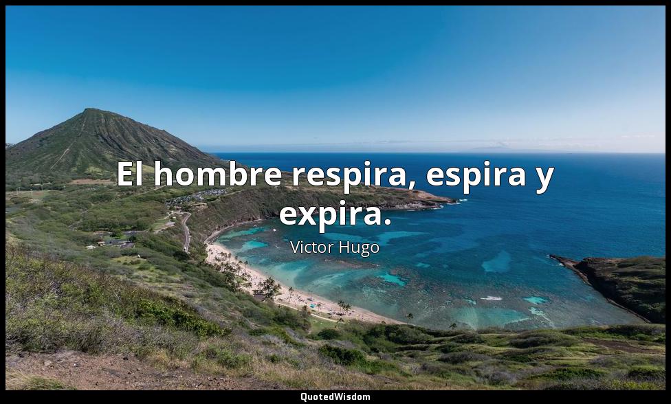 El hombre respira, espira y expira. Victor Hugo
