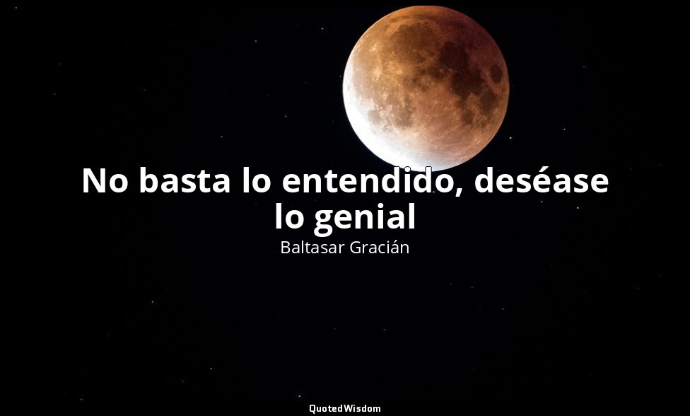 No basta lo entendido, deséase lo genial — Baltasar Gracián