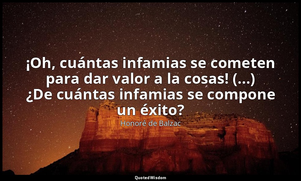 ¡Oh, cuántas infamias se cometen para dar valor a la cosas! (...) ¿De cuántas in — Honoré de Balzac