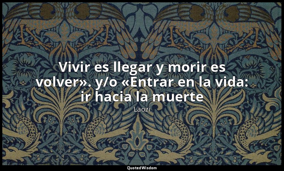 Vivir es llegar y morir es volver». y/o «Entrar en la vida: ir hacia la muerte — Laozi