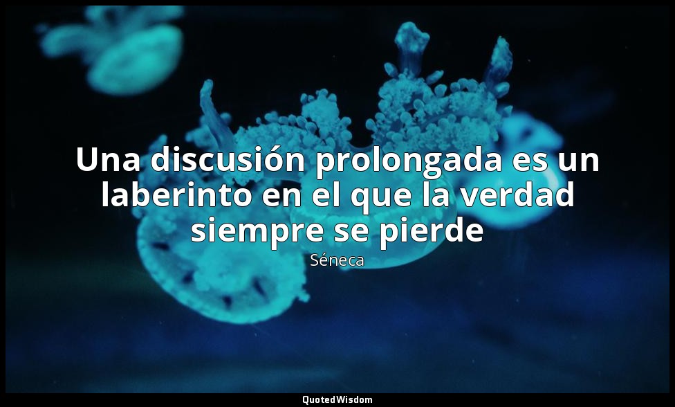 Una discusión prolongada es un laberinto en el que la verdad siempre se pierde — Séneca