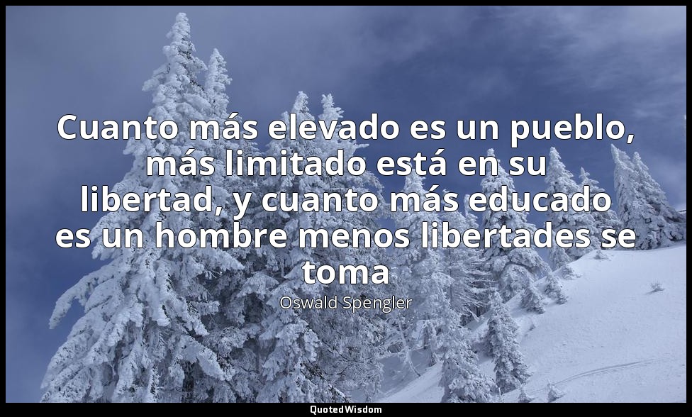 Cuanto más elevado es un pueblo, más limitado está en su libertad, y cuanto más  — Oswald Spengler