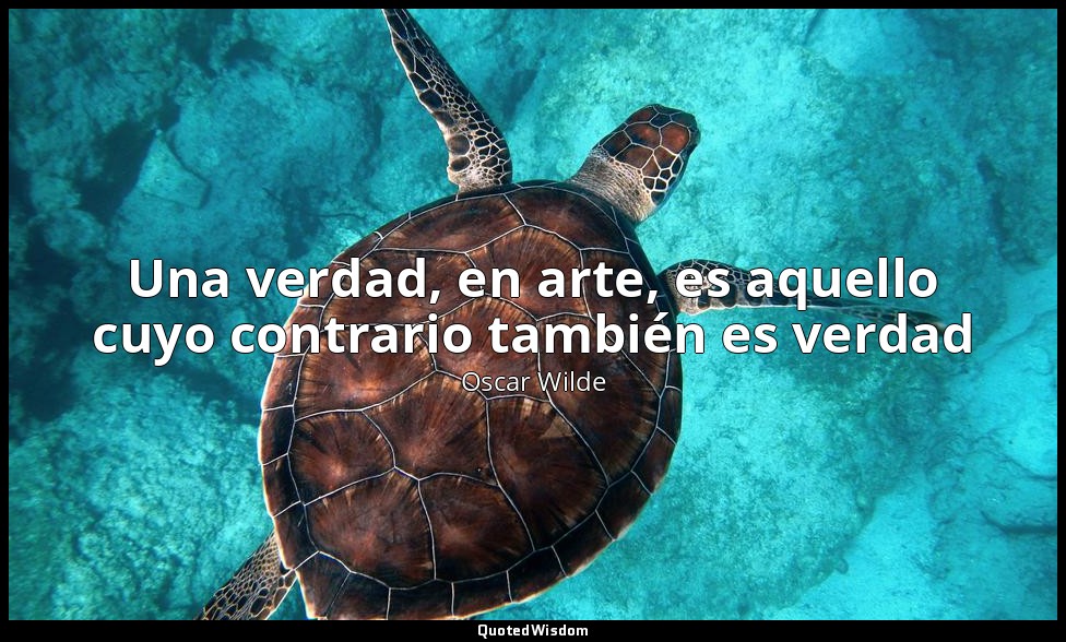 Una verdad, en arte, es aquello cuyo contrario también es verdad — Oscar Wilde