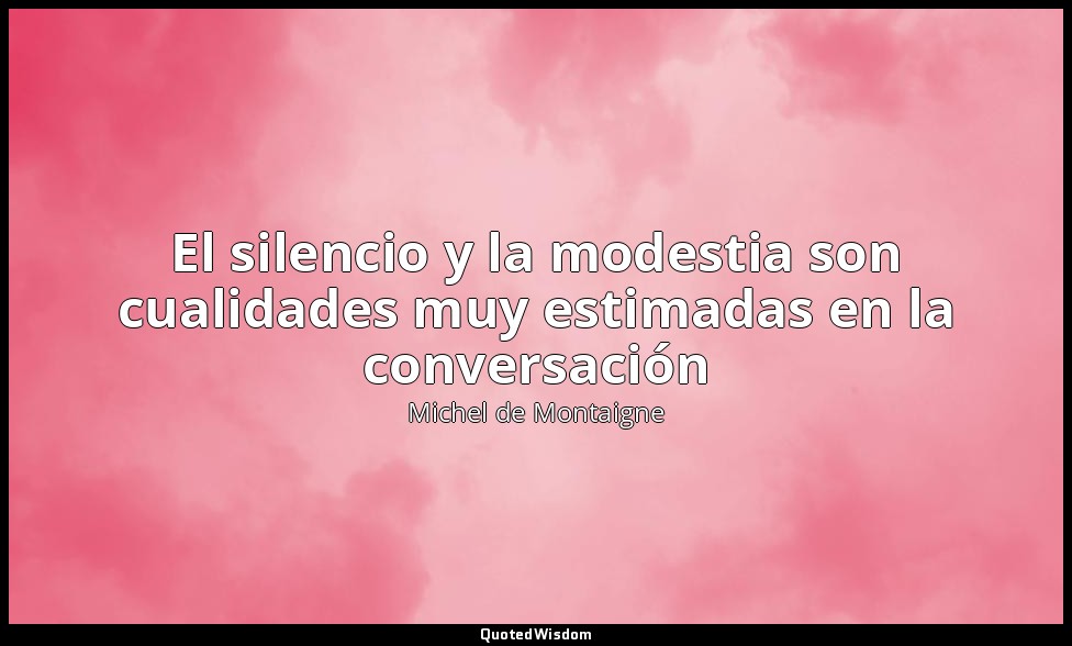El silencio y la modestia son cualidades muy estimadas en la conversación — Michel de Montaigne