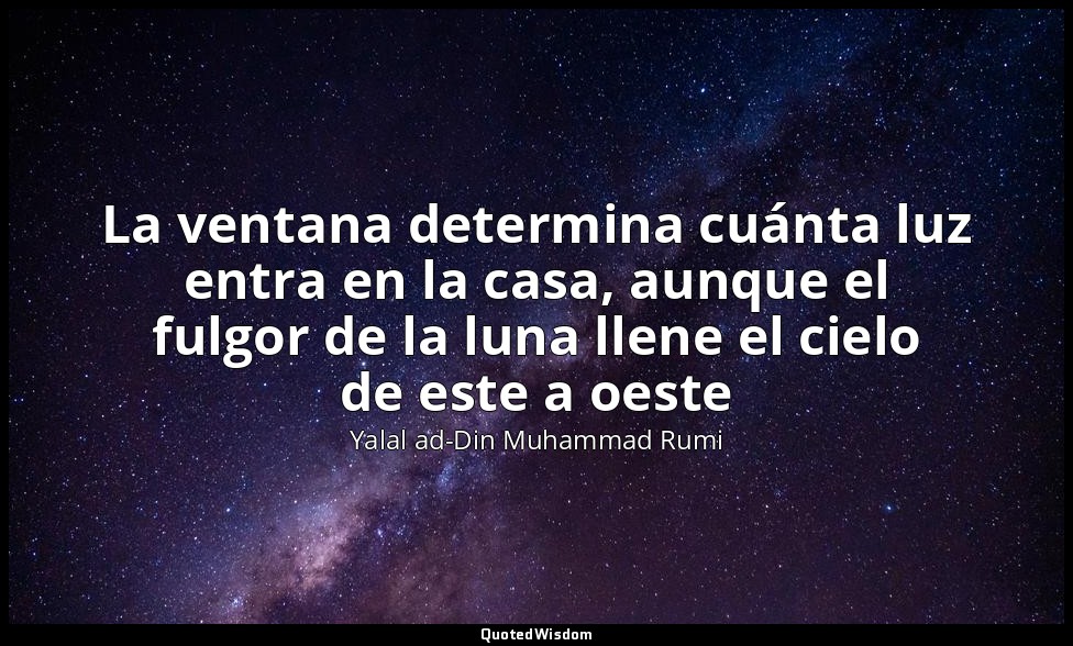 La ventana determina cuánta luz entra en la casa, aunque el fulgor de la luna ll — Yalal ad-Din Muhammad Rumi