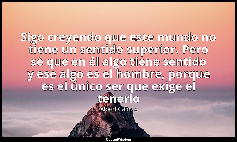 Sigo creyendo que este mundo no tiene un sentido superior. Pero sé que en él alg — Albert Camus