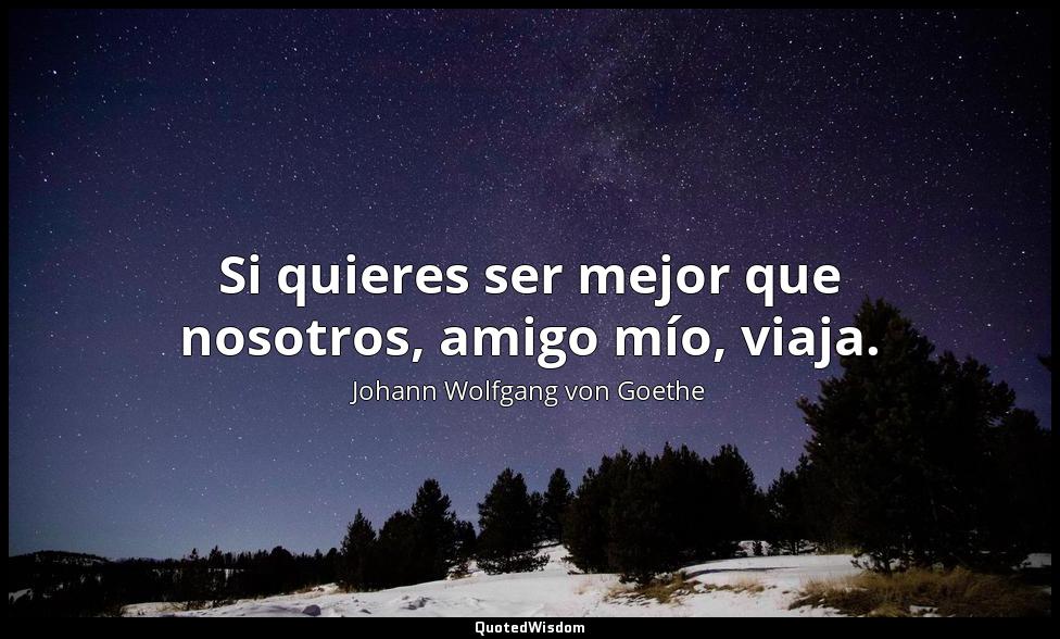 Si quieres ser mejor que nosotros, amigo mío, viaja. Johann Wolfgang von Goethe
