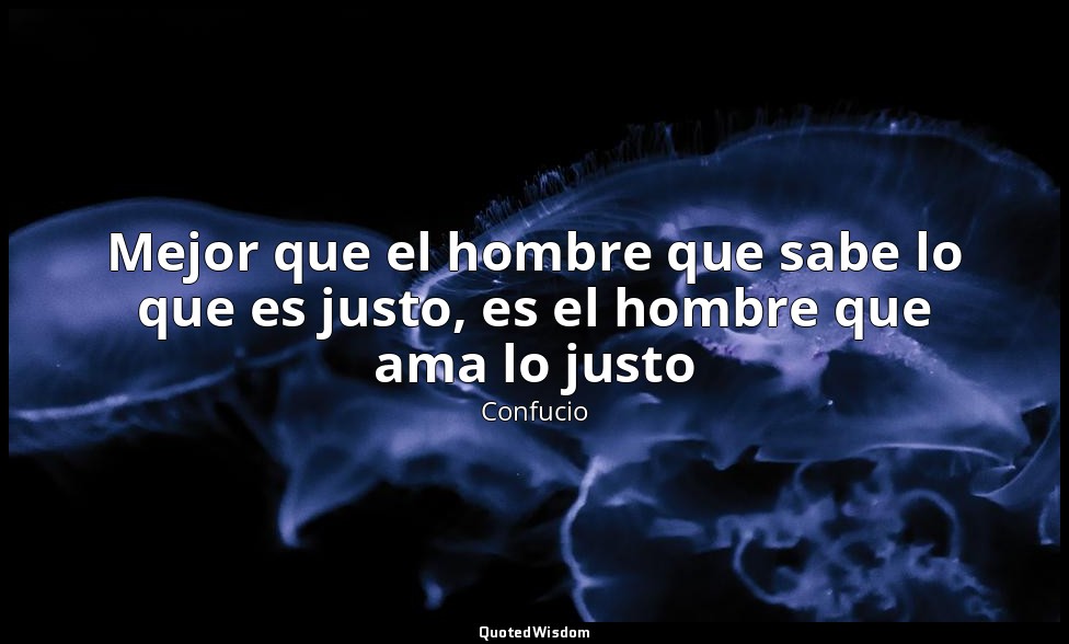 Mejor que el hombre que sabe lo que es justo, es el hombre que ama lo justo — Confucio