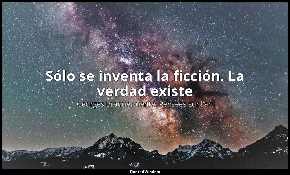 Sólo se inventa la ficción. La verdad existe — Georges Braque Fuente: Pensées sur l'art