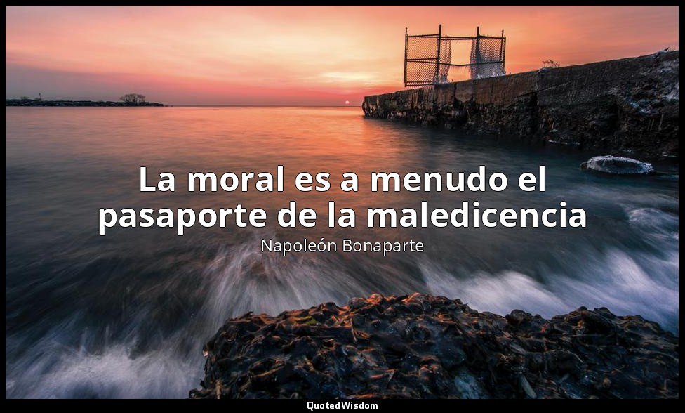 La moral es a menudo el pasaporte de la maledicencia — Napoleón Bonaparte