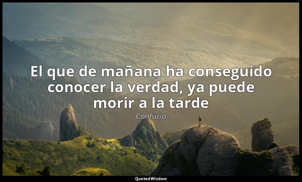 El que de mañana ha conseguido conocer la verdad, ya puede morir a la tarde — Confucio