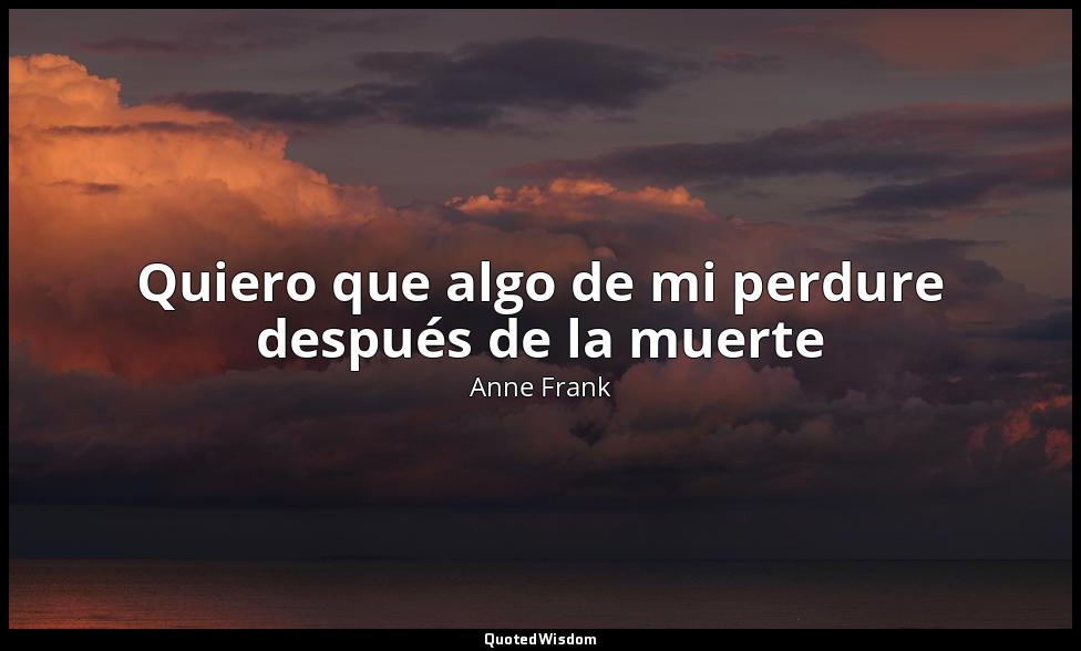 Quiero que algo de mi perdure después de la muerte — Anne Frank