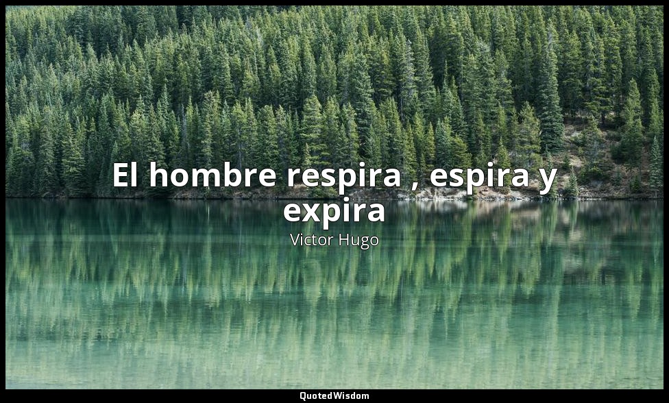 El hombre respira , espira y expira — Victor Hugo