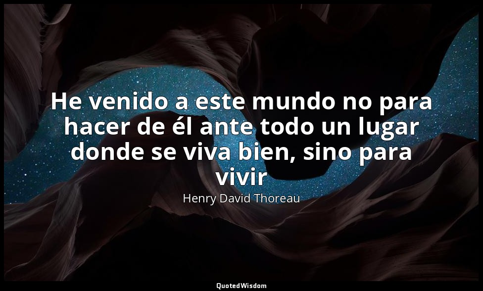 He venido a este mundo no para hacer de él ante todo un lugar donde se viva bien — Henry David Thoreau