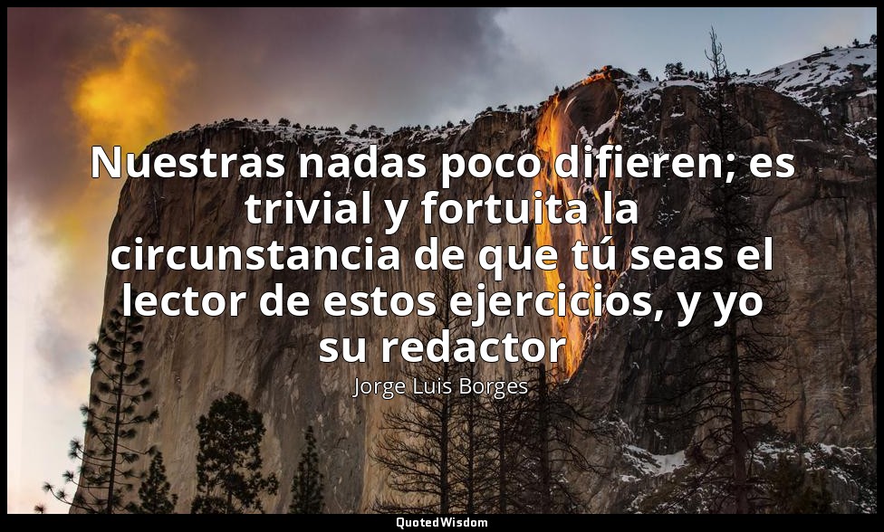 Nuestras nadas poco difieren; es trivial y fortuita la circunstancia de que tú s — Jorge Luis Borges