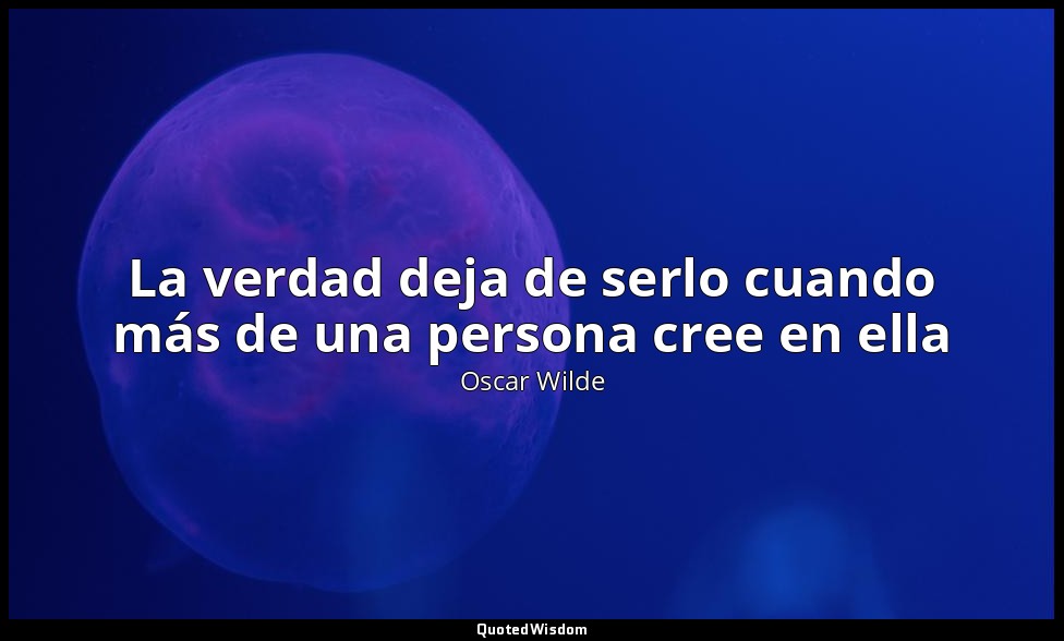 La verdad deja de serlo cuando más de una persona cree en ella — Oscar Wilde
