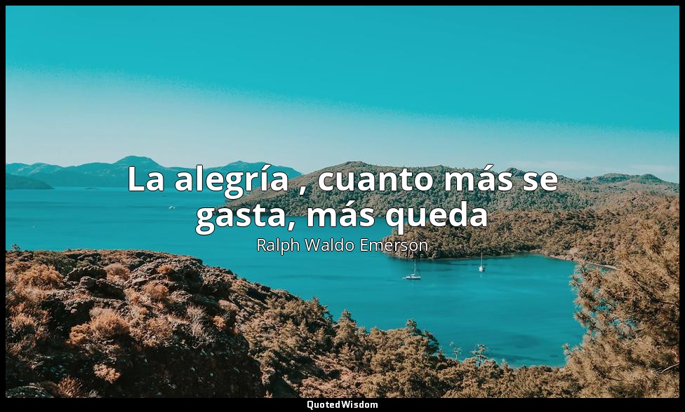 La alegría , cuanto más se gasta, más queda — Ralph Waldo Emerson
