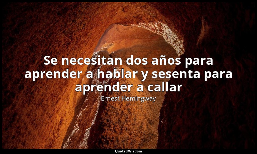Se necesitan dos años para aprender a hablar y sesenta para aprender a callar — Ernest Hemingway