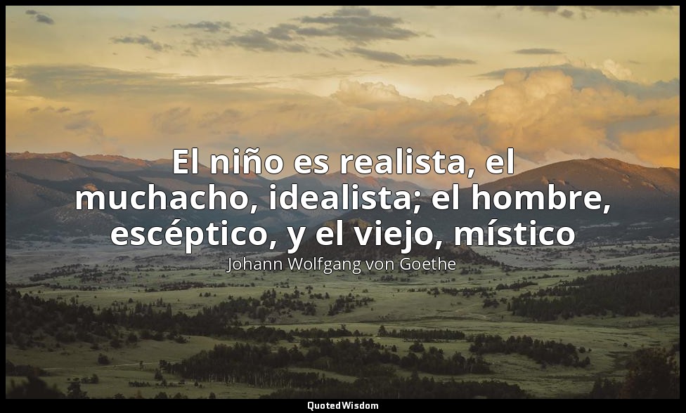 El niño es realista, el muchacho, idealista; el hombre, escéptico, y el viejo, m — Johann Wolfgang von Goethe