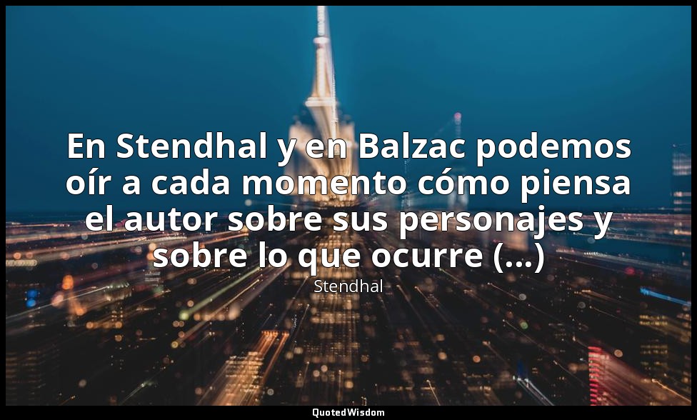 En Stendhal y en Balzac podemos oír a cada momento cómo piensa el autor sobre su — Stendhal