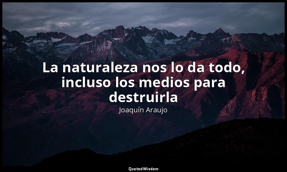 La naturaleza nos lo da todo, incluso los medios para destruirla — Joaquín Araujo