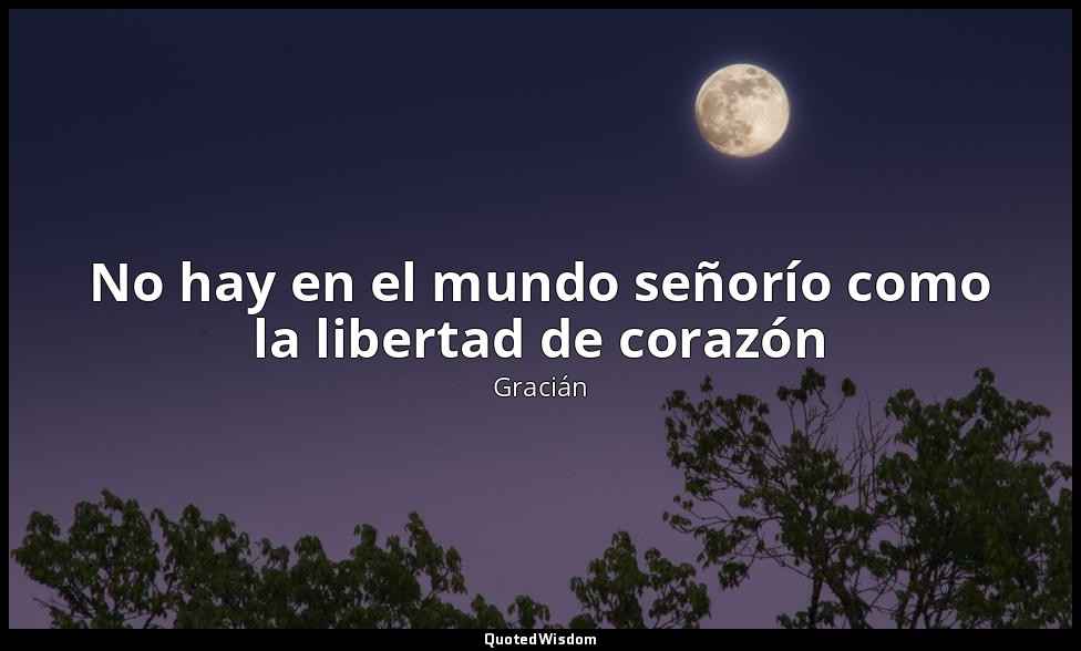 No hay en el mundo señorío como la libertad de corazón — Gracián