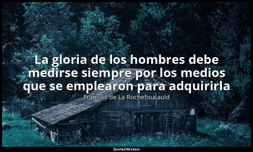 La gloria de los hombres debe medirse siempre por los medios que se emplearon pa — François de La Rochefoucauld