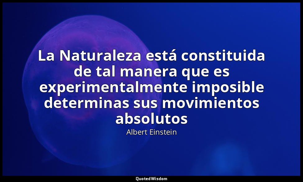 La Naturaleza está constituida de tal manera que es experimentalmente imposible  — Albert Einstein