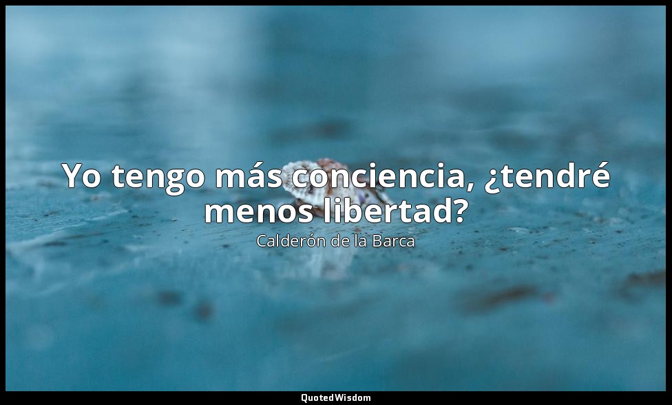 Yo tengo más conciencia, ¿tendré menos libertad? — Calderón de la Barca