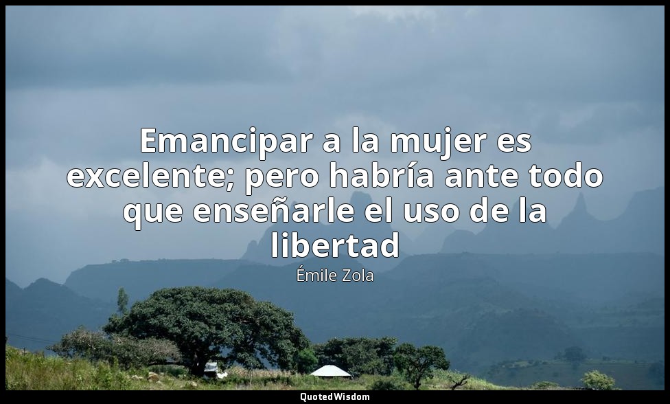 Emancipar a la mujer es excelente; pero habría ante todo que enseñarle el uso de — Émile Zola