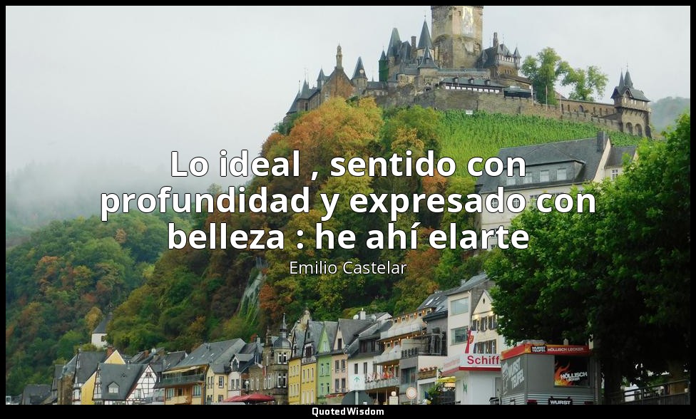 Lo ideal , sentido con profundidad y expresado con belleza : he ahí elarte — Emilio Castelar