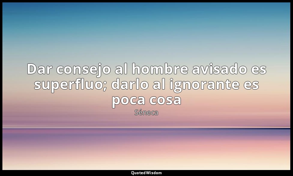 Dar consejo al hombre avisado es superfluo; darlo al ignorante es poca cosa — Séneca