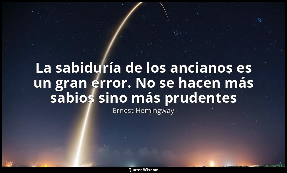 La sabiduría de los ancianos es un gran error. No se hacen más sabios sino más p — Ernest Hemingway