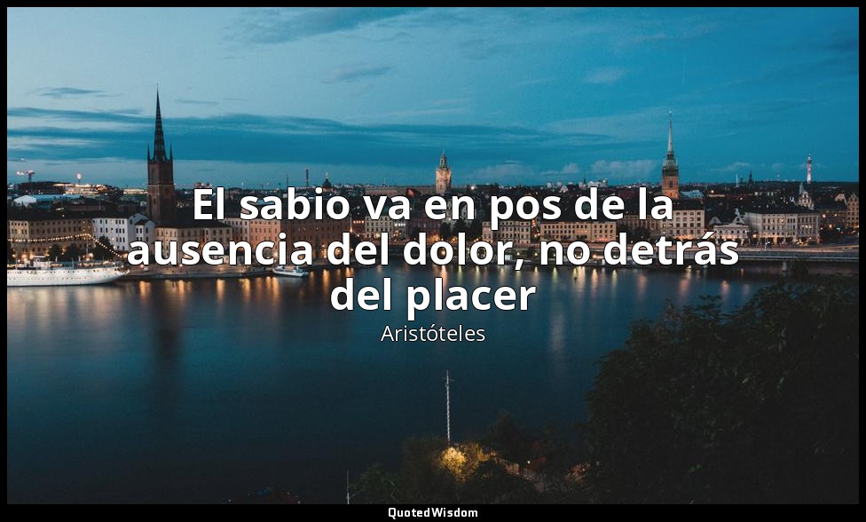 El sabio va en pos de la ausencia del dolor, no detrás del placer — Aristóteles