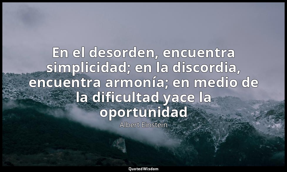 En el desorden, encuentra simplicidad; en la discordia, encuentra armonía; en me — Albert Einstein