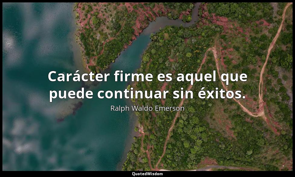 Carácter firme es aquel que puede continuar sin éxitos. Ralph Waldo Emerson