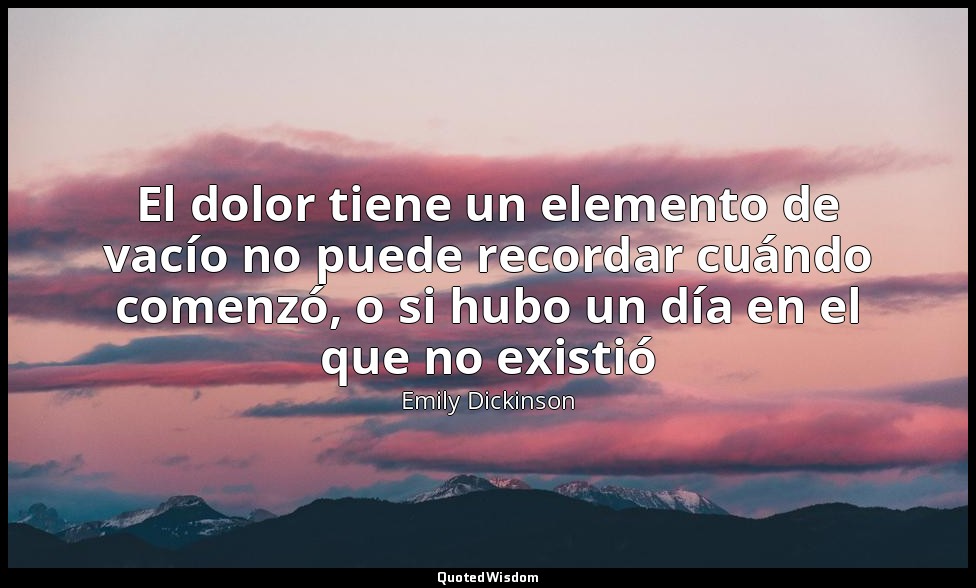 El dolor tiene un elemento de vacío no puede recordar cuándo comenzó, o si hubo  — Emily Dickinson