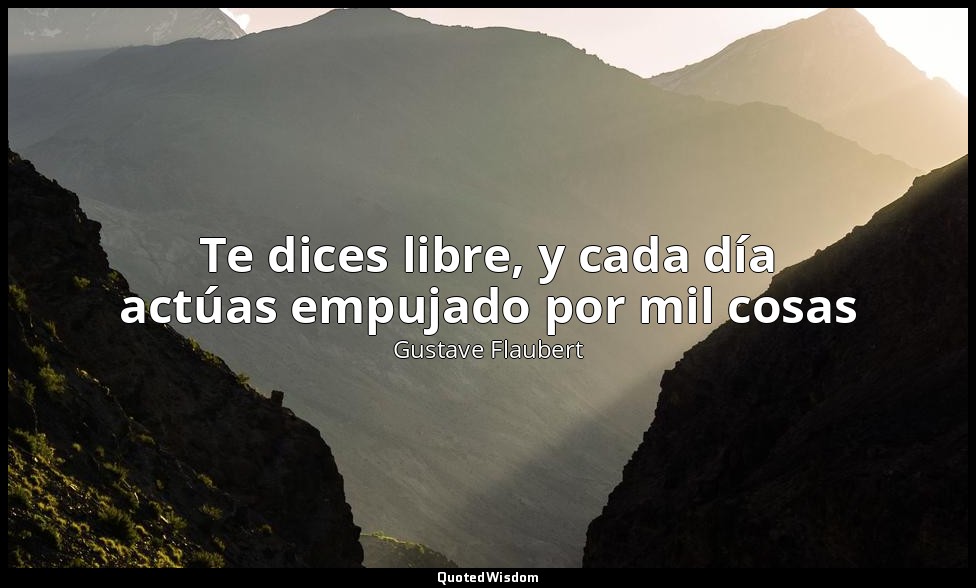 Te dices libre, y cada día actúas empujado por mil cosas — Gustave Flaubert